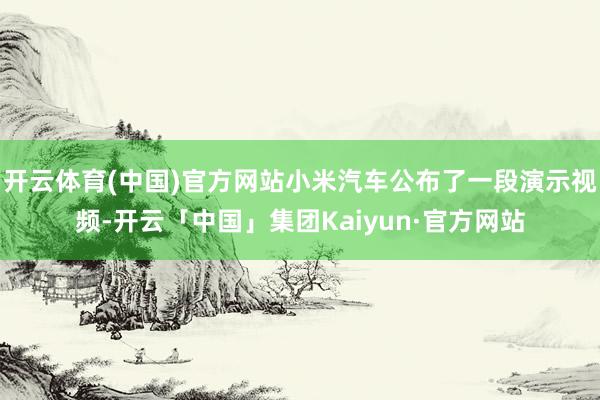 开云体育(中国)官方网站小米汽车公布了一段演示视频-开云「中国」集团Kaiyun·官方网站