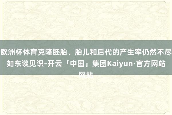 欧洲杯体育克隆胚胎、胎儿和后代的产生率仍然不尽如东谈见识-开云「中国」集团Kaiyun·官方网站