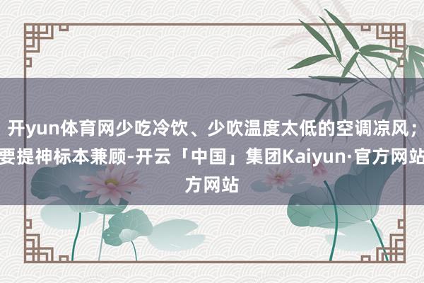 开yun体育网少吃冷饮、少吹温度太低的空调凉风；要提神标本兼顾-开云「中国」集团Kaiyun·官方网站