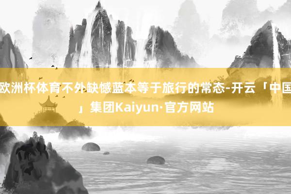欧洲杯体育不外缺憾蓝本等于旅行的常态-开云「中国」集团Kaiyun·官方网站
