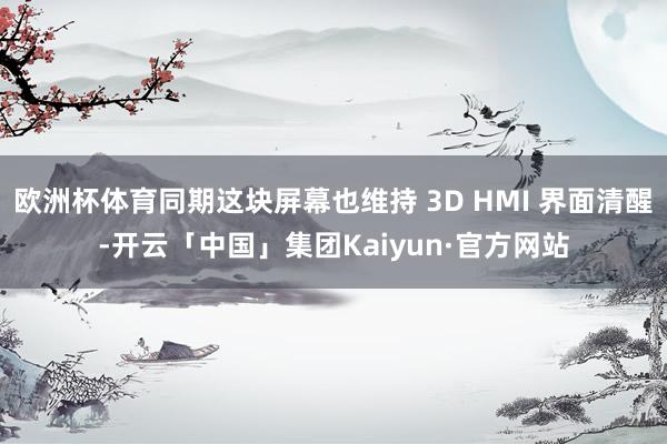 欧洲杯体育同期这块屏幕也维持 3D HMI 界面清醒-开云「中国」集团Kaiyun·官方网站