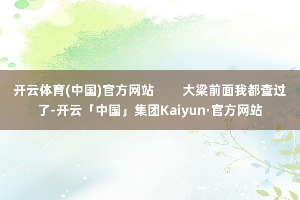 开云体育(中国)官方网站        大梁前面我都查过了-开云「中国」集团Kaiyun·官方网站