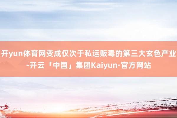开yun体育网变成仅次于私运贩毒的第三大玄色产业-开云「中国」集团Kaiyun·官方网站