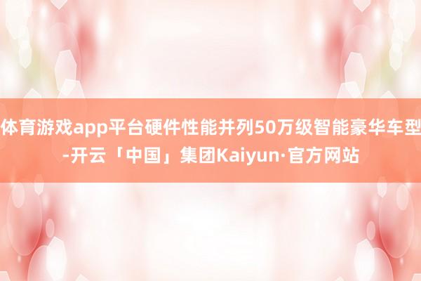 体育游戏app平台硬件性能并列50万级智能豪华车型-开云「中国」集团Kaiyun·官方网站