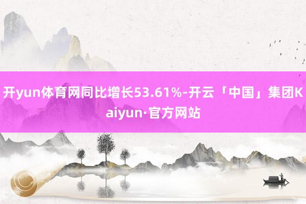 开yun体育网同比增长53.61%-开云「中国」集团Kaiyun·官方网站