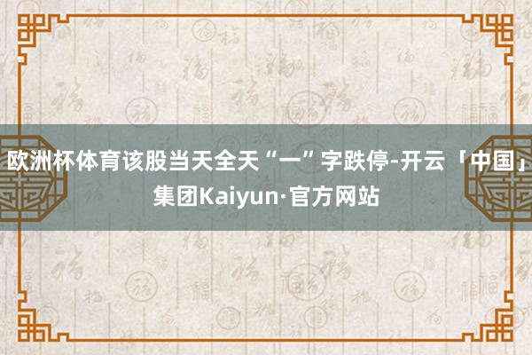 欧洲杯体育该股当天全天“一”字跌停-开云「中国」集团Kaiyun·官方网站