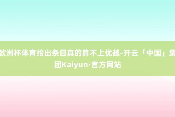 欧洲杯体育给出条目真的算不上优越-开云「中国」集团Kaiyun·官方网站
