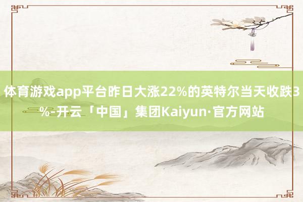 体育游戏app平台昨日大涨22%的英特尔当天收跌3%-开云「中国」集团Kaiyun·官方网站