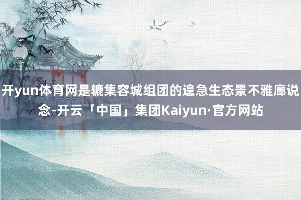开yun体育网是辘集容城组团的遑急生态景不雅廊说念-开云「中国」集团Kaiyun·官方网站