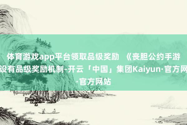 体育游戏app平台领取品级奖励  《丧胆公约手游》设有品级奖励机制-开云「中国」集团Kaiyun·官方网站