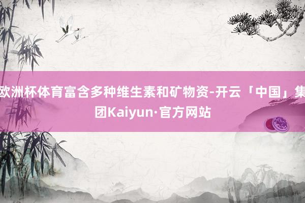 欧洲杯体育富含多种维生素和矿物资-开云「中国」集团Kaiyun·官方网站