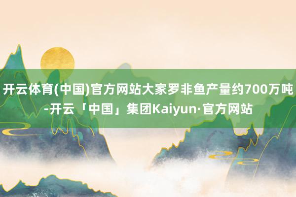 开云体育(中国)官方网站大家罗非鱼产量约700万吨-开云「中国」集团Kaiyun·官方网站