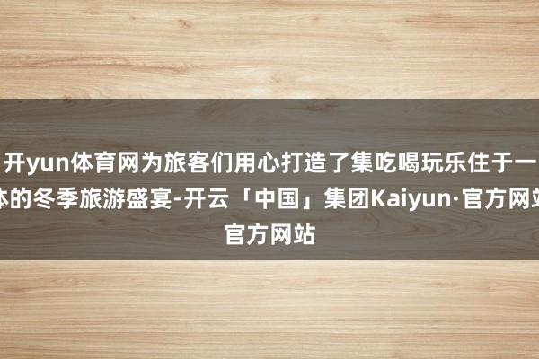 开yun体育网为旅客们用心打造了集吃喝玩乐住于一体的冬季旅游盛宴-开云「中国」集团Kaiyun·官方网站