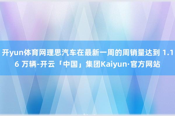 开yun体育网理思汽车在最新一周的周销量达到 1.16 万辆-开云「中国」集团Kaiyun·官方网站