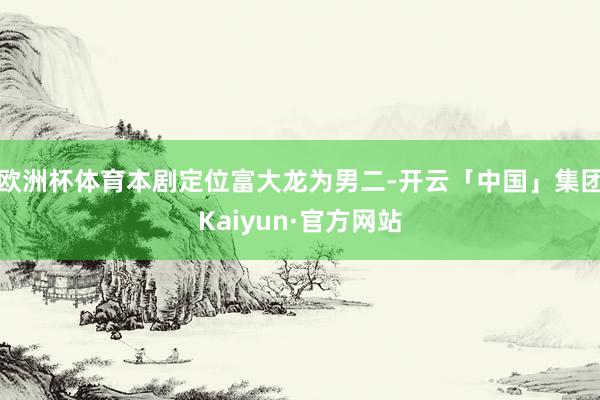 欧洲杯体育本剧定位富大龙为男二-开云「中国」集团Kaiyun·官方网站