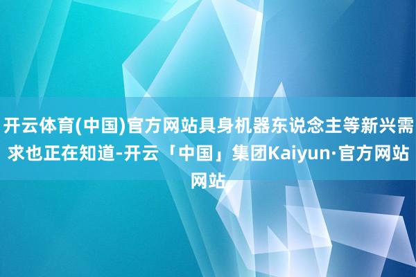 开云体育(中国)官方网站具身机器东说念主等新兴需求也正在知道-开云「中国」集团Kaiyun·官方网站