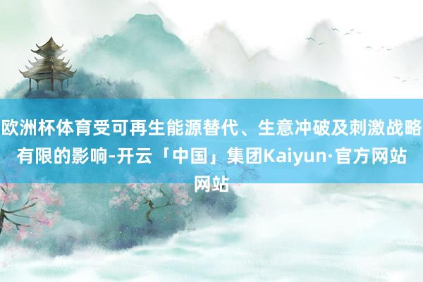 欧洲杯体育受可再生能源替代、生意冲破及刺激战略有限的影响-开云「中国」集团Kaiyun·官方网站