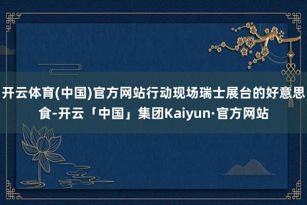 开云体育(中国)官方网站行动现场瑞士展台的好意思食-开云「中国」集团Kaiyun·官方网站