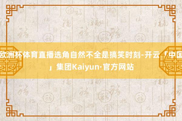 欧洲杯体育直播选角自然不全是搞笑时刻-开云「中国」集团Kaiyun·官方网站