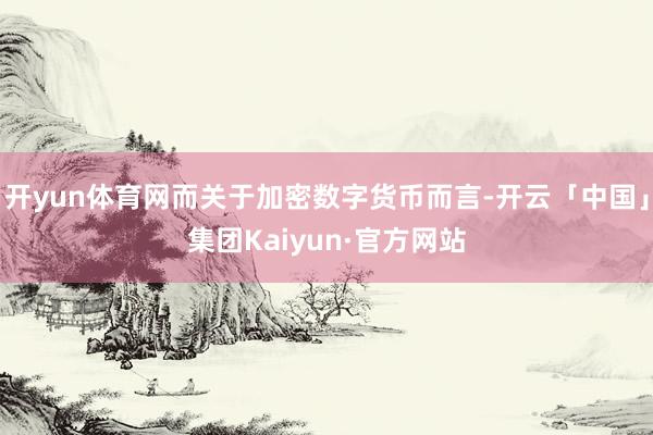 开yun体育网而关于加密数字货币而言-开云「中国」集团Kaiyun·官方网站
