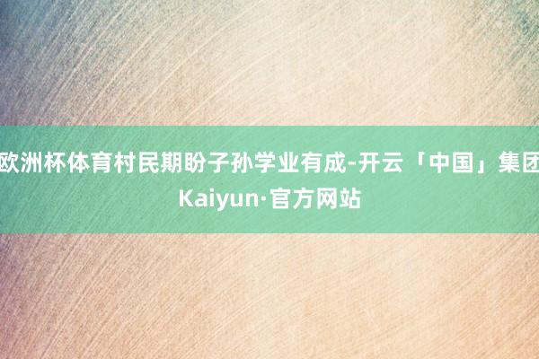 欧洲杯体育村民期盼子孙学业有成-开云「中国」集团Kaiyun·官方网站