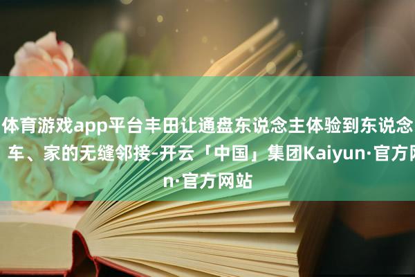 体育游戏app平台丰田让通盘东说念主体验到东说念主、车、家的无缝邻接-开云「中国」集团Kaiyun·官方网站