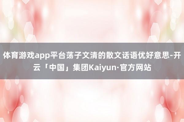 体育游戏app平台荡子文清的散文话语优好意思-开云「中国」集团Kaiyun·官方网站