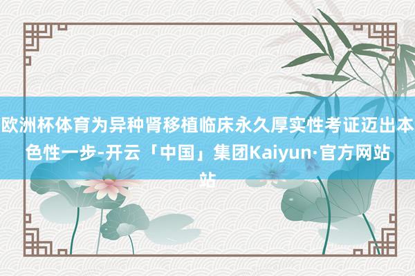 欧洲杯体育为异种肾移植临床永久厚实性考证迈出本色性一步-开云「中国」集团Kaiyun·官方网站