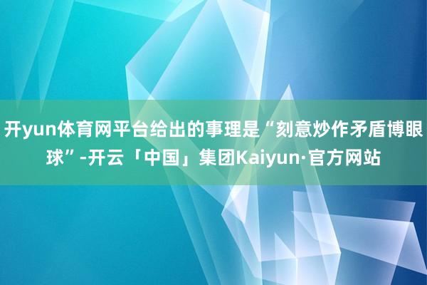 开yun体育网平台给出的事理是“刻意炒作矛盾博眼球”-开云「中国」集团Kaiyun·官方网站