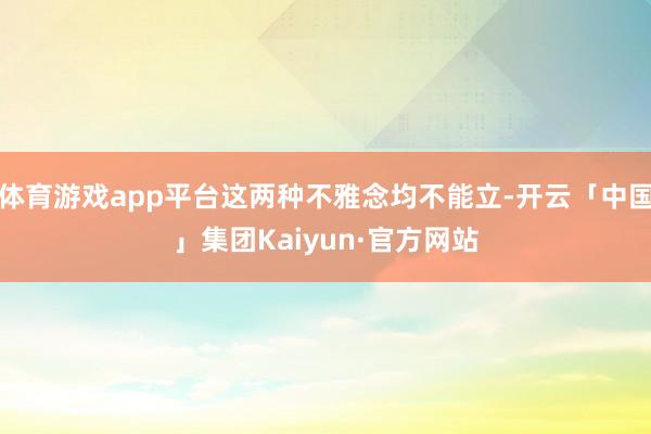 体育游戏app平台这两种不雅念均不能立-开云「中国」集团Kaiyun·官方网站