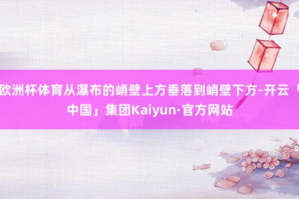 欧洲杯体育从瀑布的峭壁上方垂落到峭壁下方-开云「中国」集团Kaiyun·官方网站