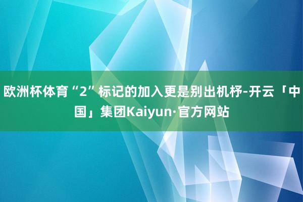 欧洲杯体育“2”标记的加入更是别出机杼-开云「中国」集团Kaiyun·官方网站
