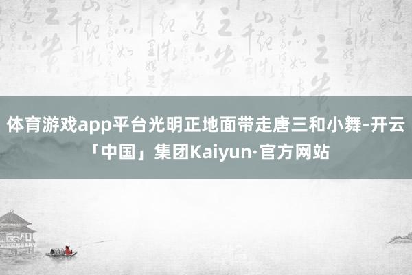 体育游戏app平台光明正地面带走唐三和小舞-开云「中国」集团Kaiyun·官方网站