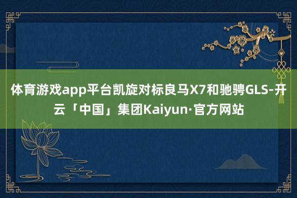 体育游戏app平台凯旋对标良马X7和驰骋GLS-开云「中国」集团Kaiyun·官方网站