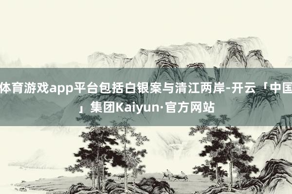 体育游戏app平台包括白银案与清江两岸-开云「中国」集团Kaiyun·官方网站