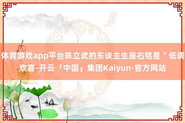 体育游戏app平台陈立武的东谈主生座右铭是＂低调欢喜-开云「中国」集团Kaiyun·官方网站