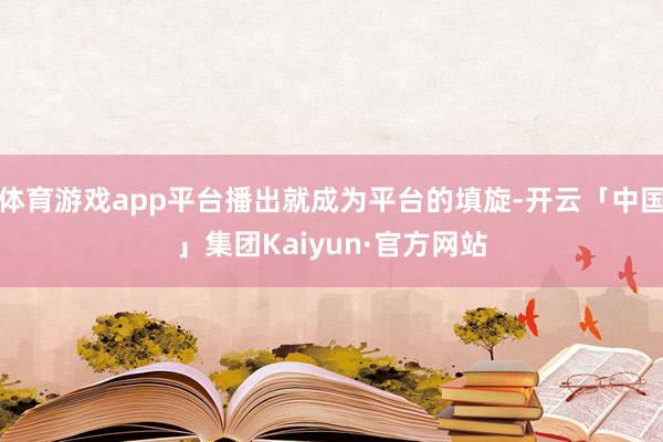 体育游戏app平台播出就成为平台的填旋-开云「中国」集团Kaiyun·官方网站