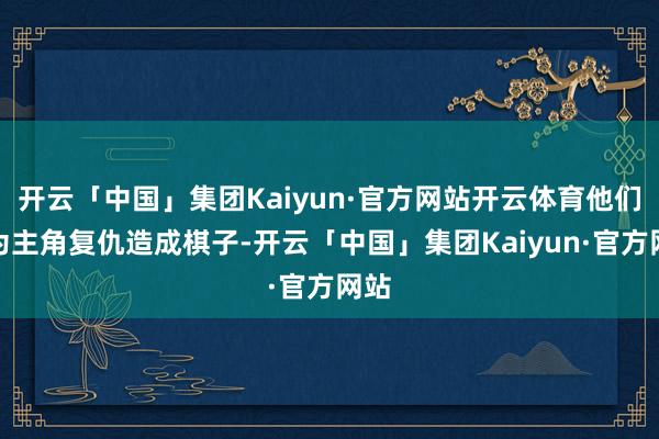 开云「中国」集团Kaiyun·官方网站开云体育他们以为主角复仇造成棋子-开云「中国」集团Kaiyun·官方网站