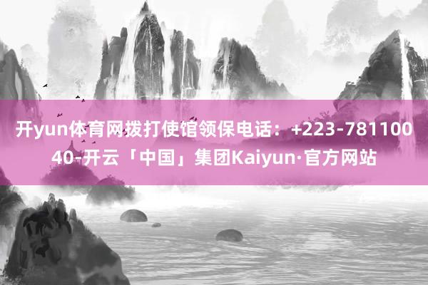 开yun体育网拨打使馆领保电话：+223-78110040-开云「中国」集团Kaiyun·官方网站