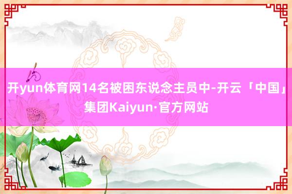 开yun体育网14名被困东说念主员中-开云「中国」集团Kaiyun·官方网站