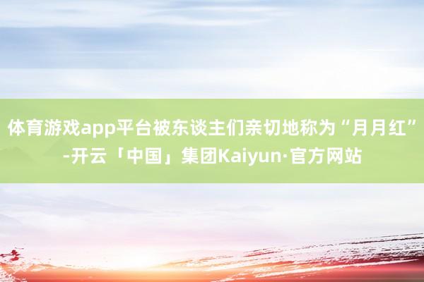 体育游戏app平台被东谈主们亲切地称为“月月红”-开云「中国」集团Kaiyun·官方网站