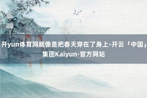 开yun体育网就像是把春天穿在了身上-开云「中国」集团Kaiyun·官方网站