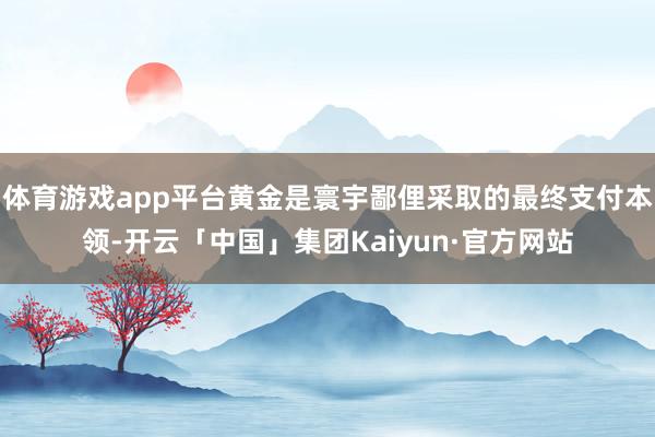 体育游戏app平台黄金是寰宇鄙俚采取的最终支付本领-开云「中国」集团Kaiyun·官方网站