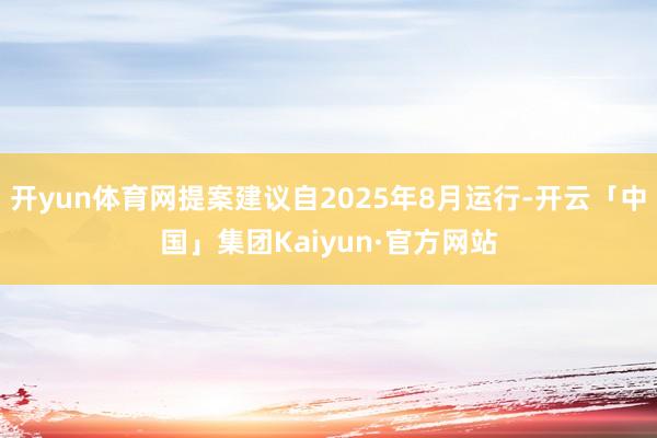 开yun体育网提案建议自2025年8月运行-开云「中国」集团Kaiyun·官方网站