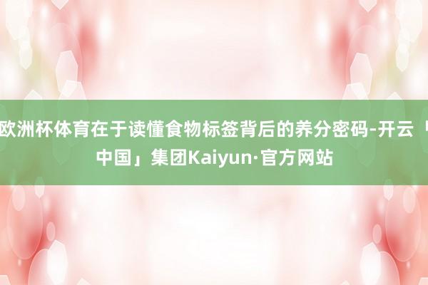 欧洲杯体育在于读懂食物标签背后的养分密码-开云「中国」集团Kaiyun·官方网站