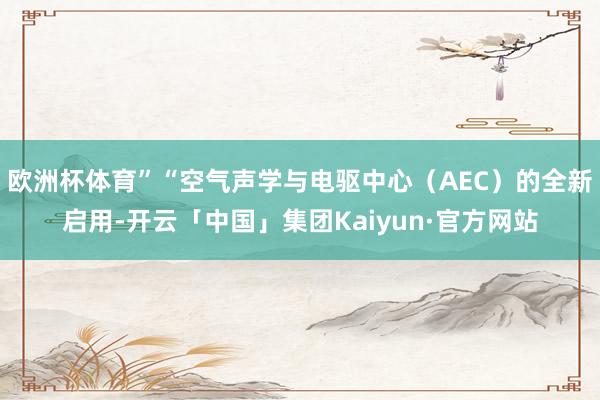 欧洲杯体育”“空气声学与电驱中心（AEC）的全新启用-开云「中国」集团Kaiyun·官方网站
