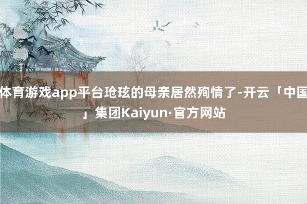体育游戏app平台玱玹的母亲居然殉情了-开云「中国」集团Kaiyun·官方网站