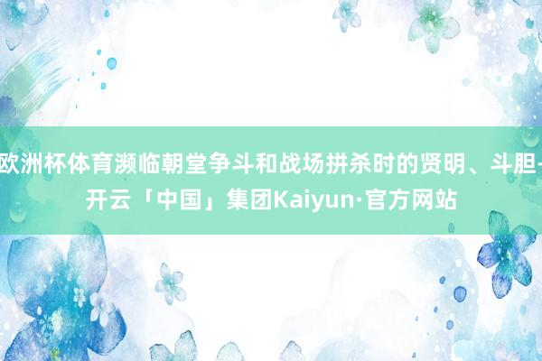 欧洲杯体育濒临朝堂争斗和战场拼杀时的贤明、斗胆-开云「中国」集团Kaiyun·官方网站