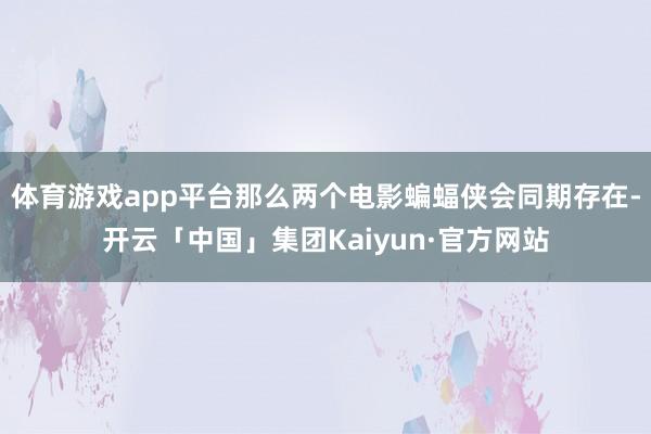 体育游戏app平台那么两个电影蝙蝠侠会同期存在-开云「中国」集团Kaiyun·官方网站