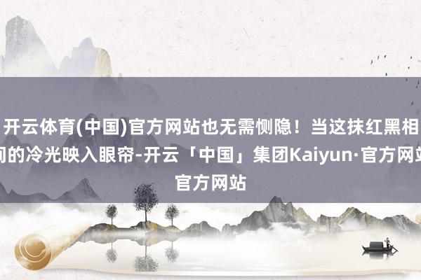 开云体育(中国)官方网站也无需恻隐!当这抹红黑相间的冷光映入眼帘-开云「中国」集团Kaiyun·官方网站
